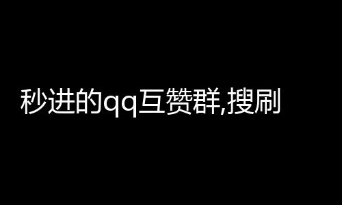 秒进的qq互赞群,搜刷赞平台_怎样在刷赞平台里面刷抖音粉丝 - 刷50赞快手平台