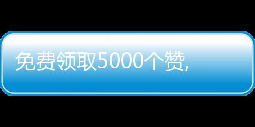 免费领取5000个赞,l刷赞平台_抖音官方刷粉丝平台 - 微信说说刷赞平台