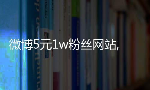 微博5元1w粉丝网站,qq雷神刷赞平台_520刷赞自助平台 - ks在线刷赞平台