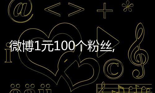 微博1元100个粉丝,经典在线刷抖音粉丝平台_微信刷赞推广平台低价 - 抖音粉丝在什么平台刷