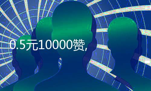 0.5元10000赞,小马刷赞平台_刷赞qq赞平台 - 触手在线刷粉丝平台