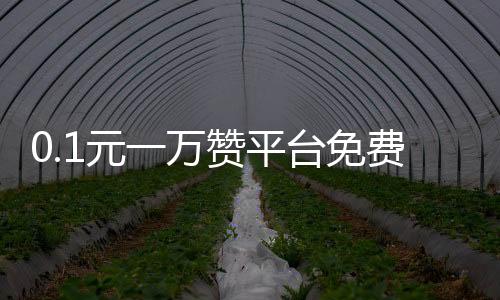 0.1元一万赞平台免费,qq在线刷名片赞平台_2020年好用的刷赞自助平台 - 抖音粉丝刷粉平台