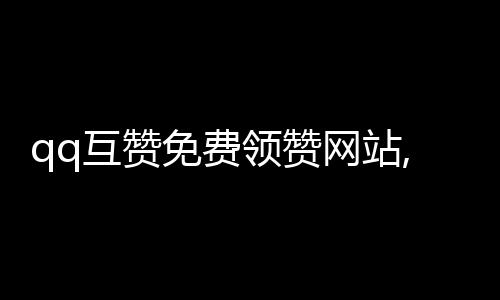 qq互赞免费领赞网站,兼职刷赞平台_抖音刷赞自助下单服务平台 - 刷赞qq赞网站平台